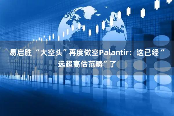 易启胜 “大空头”再度做空Palantir：这已经“远超高估范畴”了