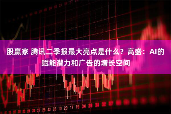 股赢家 腾讯二季报最大亮点是什么？高盛：AI的赋能潜力和广告的增长空间