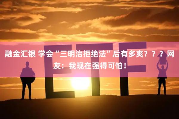 融金汇银 学会“三明治拒绝法”后有多爽？？？网友：我现在强得可怕！