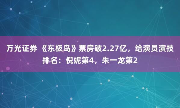 万光证券 《东极岛》票房破2.27亿，给演员演技排名：倪妮第4，朱一龙第2